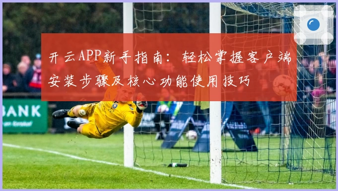 开云APP新手指南：轻松掌握客户端安装步骤及核心功能使用技巧