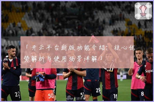 「开云平台新版功能介绍：核心优势解析与使用场景详解」