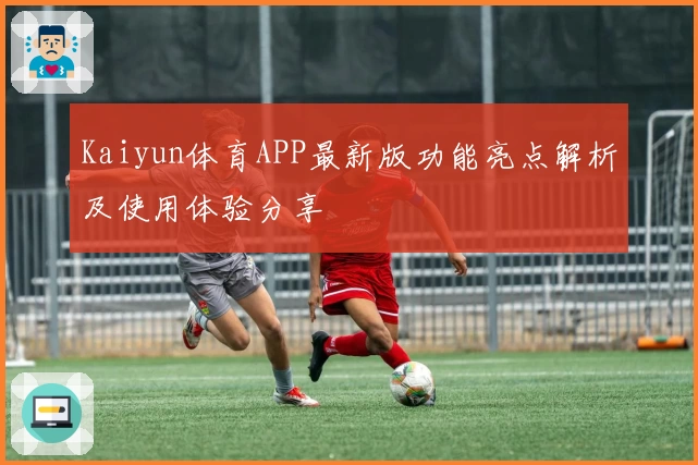 Kaiyun体育APP最新版功能亮点解析及使用体验分享