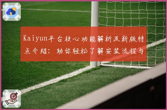 Kaiyun平台核心功能解析及新版特点介绍：助你轻松了解安装流程与使用技巧