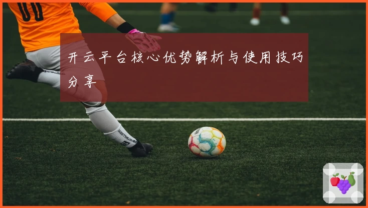 开云平台核心优势解析与使用技巧分享