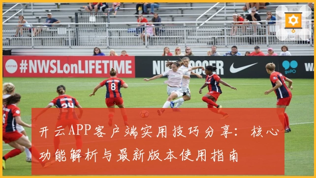 开云APP客户端实用技巧分享：核心功能解析与最新版本使用指南