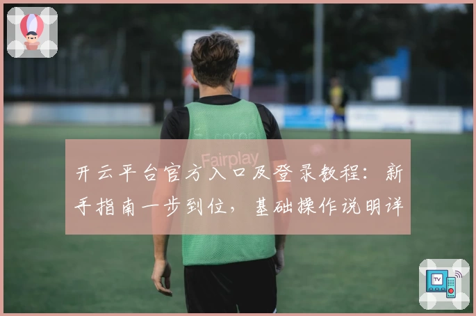开云平台官方入口及登录教程：新手指南一步到位，基础操作说明详解