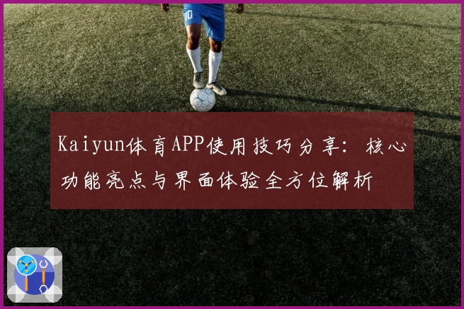 Kaiyun体育APP使用技巧分享：核心功能亮点与界面体验全方位解析