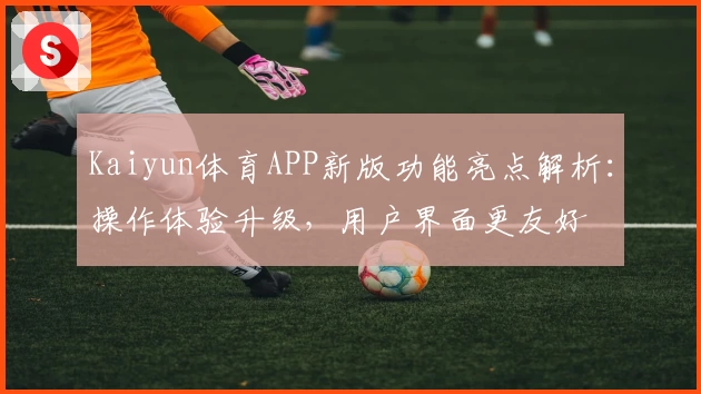 Kaiyun体育APP新版功能亮点解析：操作体验升级，用户界面更友好