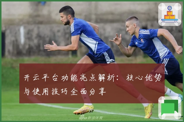 开云平台功能亮点解析：核心优势与使用技巧全面分享