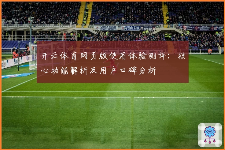 开云体育网页版使用体验测评：核心功能解析及用户口碑分析