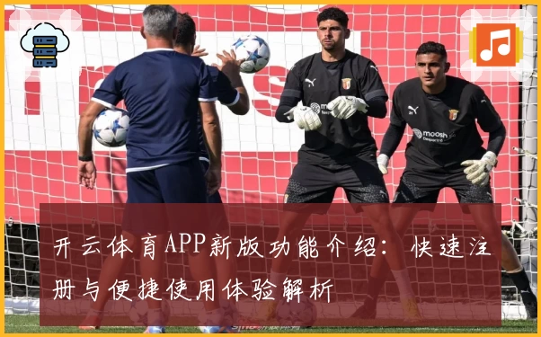 开云体育APP新版功能介绍：快速注册与便捷使用体验解析
